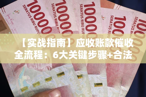 济南【实战指南】应收账款催收全流程：6大关键步骤+合法回款技巧