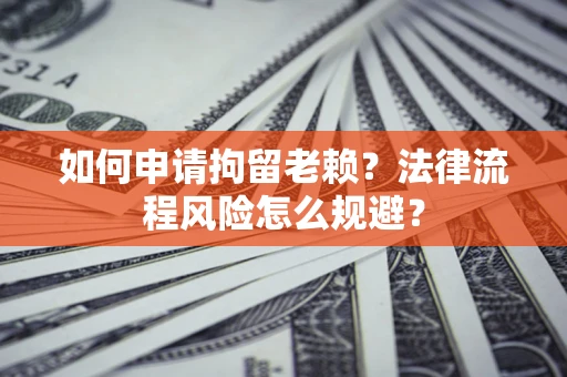 济南如何申请拘留老赖？法律流程风险怎么规避？