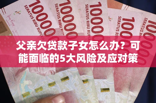 济南父亲欠贷款子女怎么办？可能面临的5大风险及应对策略