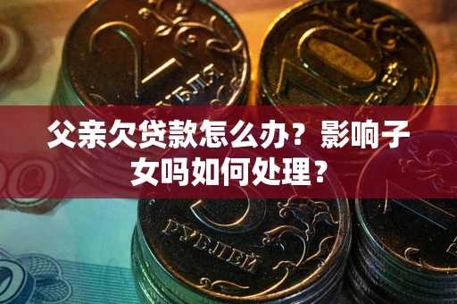 济南父亲欠贷款怎么办？影响子女吗如何处理？
