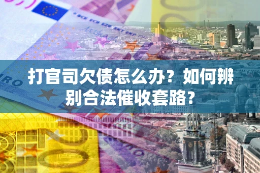 济南打官司欠债怎么办？如何辨别合法催收套路？