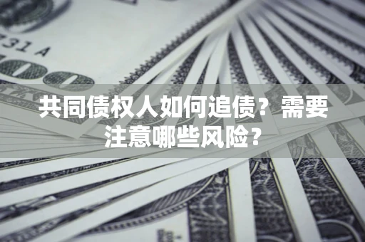 济南共同债权人如何追债？需要注意哪些风险？