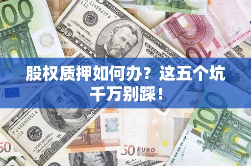 济南股权质押如何办？这五个坑千万别踩！