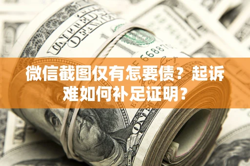 济南微信截图仅有怎要债？起诉难如何补足证明？