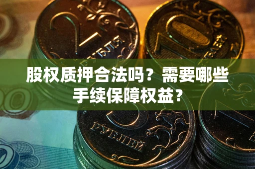 济南股权质押合法吗？需要哪些手续保障权益？