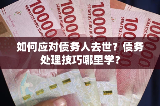 济南如何应对债务人去世？债务处理技巧哪里学？
