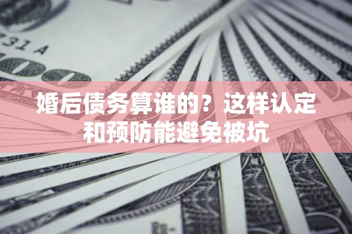 济南婚后债务算谁的？这样认定和预防能避免被坑