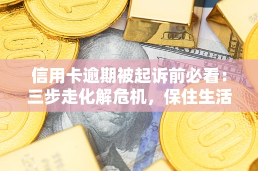 济南信用卡逾期被起诉前必看：三步走化解危机，保住生活尊严