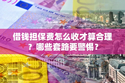 济南借钱担保费怎么收才算合理？哪些套路要警惕？