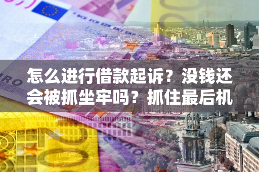 济南怎么进行借款起诉？没钱还会被抓坐牢吗？抓住最后机会！