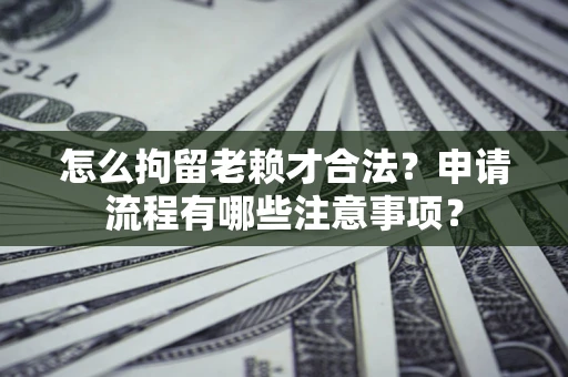 济南怎么拘留老赖才合法？申请流程有哪些注意事项？
