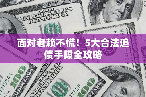 济南面对老赖不慌！5大合法追债手段全攻略