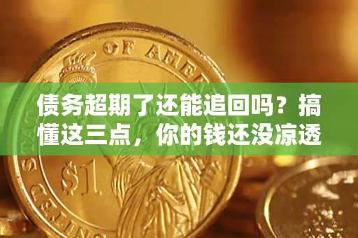 济南债务超期了还能追回吗？搞懂这三点，你的钱还没凉透