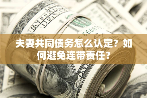 济南夫妻共同债务怎么认定？如何避免连带责任？