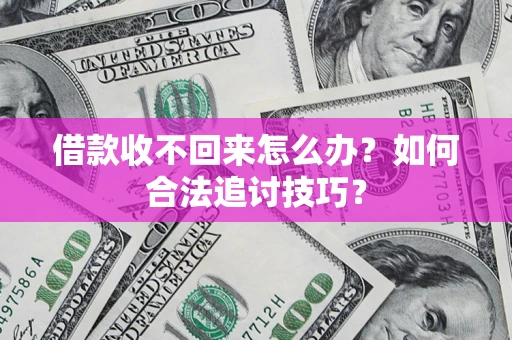 济南借款收不回来怎么办？如何合法追讨技巧？