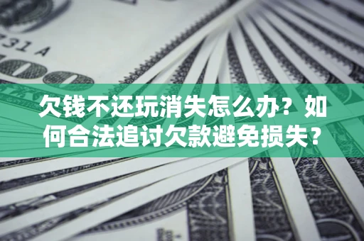 济南欠钱不还玩消失怎么办?如何合法追讨欠款避免损失? 济南欠钱不还玩消失怎么办?如何合法追讨欠款避免损失?