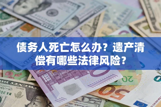 济南债务人死亡怎么办？遗产清偿有哪些法律风险？