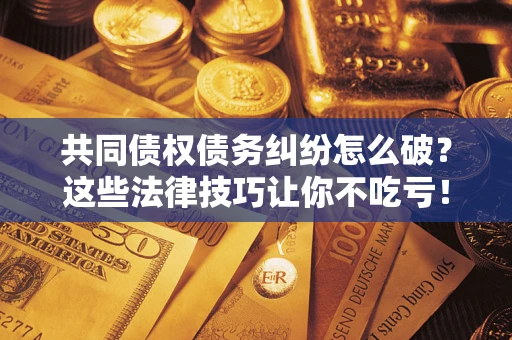 济南共同债权债务纠纷怎么破？这些法律技巧让你不吃亏！