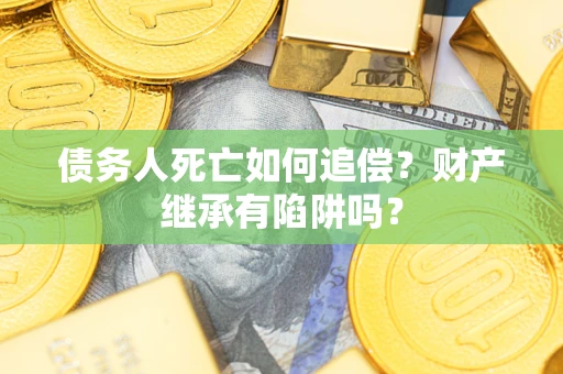 济南债务人死亡如何追偿？财产继承有陷阱吗？