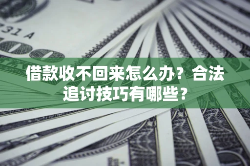 济南借款收不回来怎么办？合法追讨技巧有哪些？