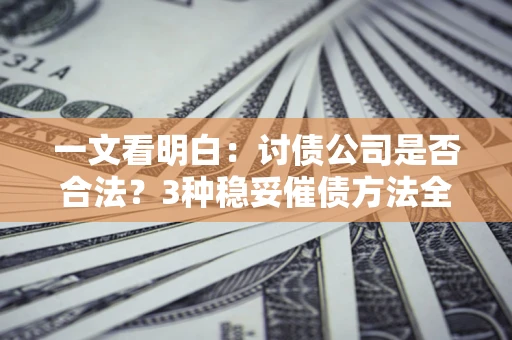 济南一文看明白：讨债公司是否合法？3种稳妥催债方法全解析