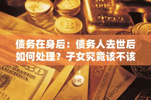 济南债务在身后：债务人去世后如何处理？子女究竟该不该还钱？
