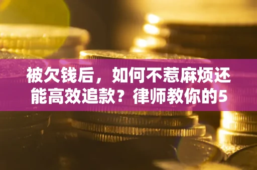 济南被欠钱后，如何不惹麻烦还能高效追款？律师教你的5步合法讨债法