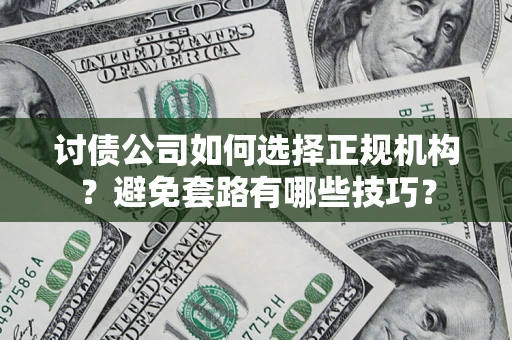 济南讨债公司如何选择正规机构？避免套路有哪些技巧？