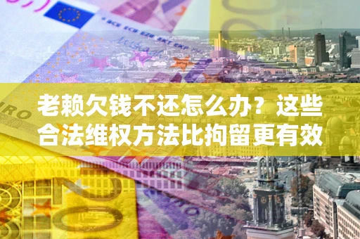 济南老赖欠钱不还怎么办？这些合法维权方法比拘留更有效