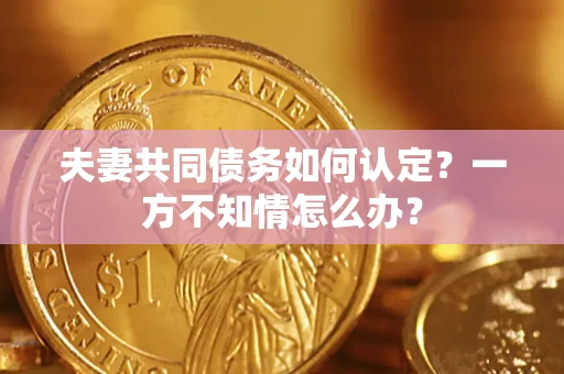 济南夫妻共同债务如何认定？一方不知情怎么办？