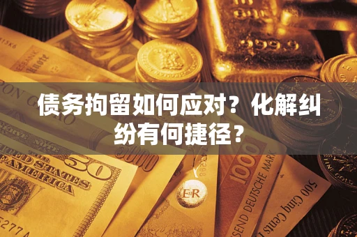 济南债务拘留如何应对？化解纠纷有何捷径？