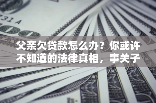 济南父亲欠贷款怎么办？你或许不知道的法律真相，事关子女未来