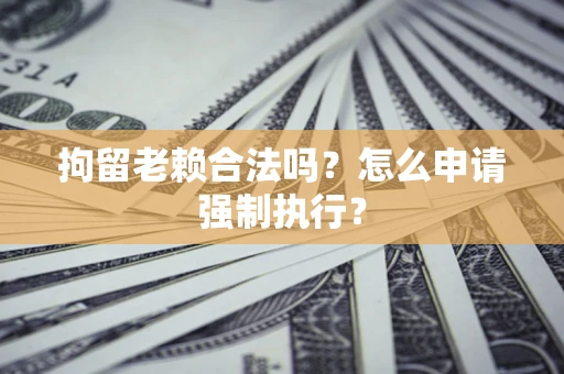 济南拘留老赖合法吗？怎么申请强制执行？