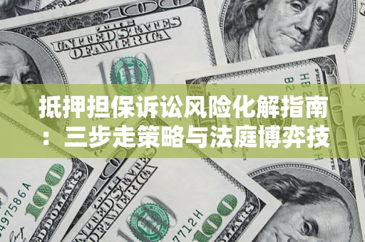 济南抵押担保诉讼风险化解指南：三步走策略与法庭博弈技巧