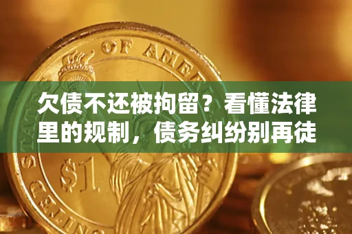 济南欠债不还被拘留？看懂法律里的规制，债务纠纷别再徒劳奔波