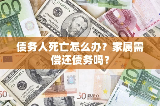 济南债务人死亡怎么办？家属需偿还债务吗？