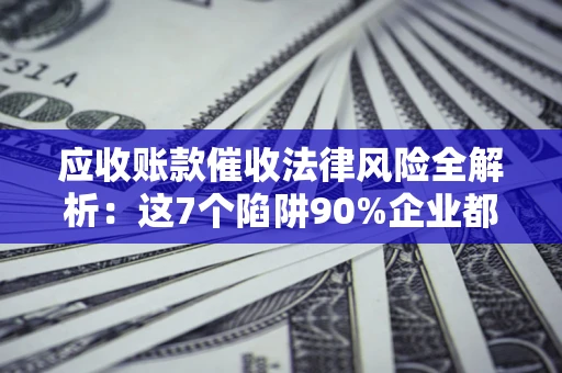 济南应收账款催收法律风险全解析：这7个陷阱90%企业都踩过（含合规应对指南）