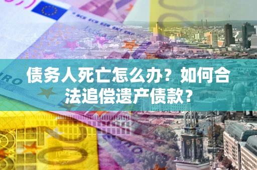 济南债务人死亡怎么办？如何合法追偿遗产债款？