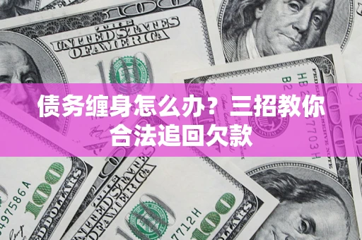 济南债务缠身怎么办？三招教你合法追回欠款