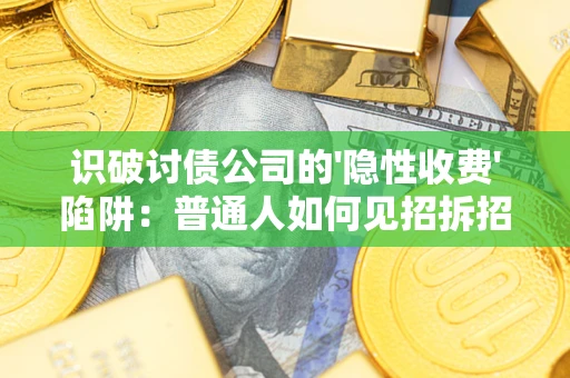 济南识破讨债公司的'隐性收费'陷阱：普通人如何见招拆招？