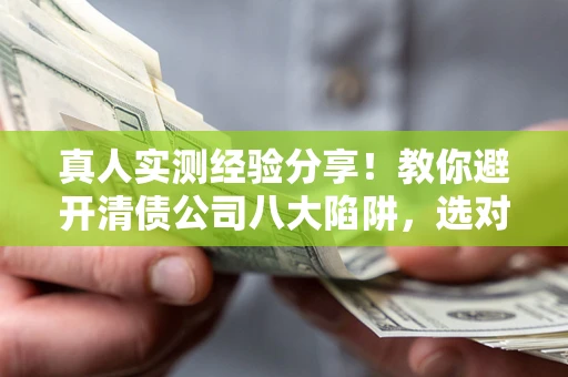 济南真人实测经验分享！教你避开清债公司八大陷阱，选对机构少走十年弯路