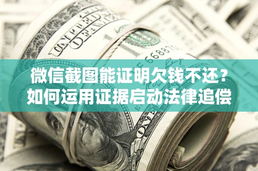 济南微信截图能证明欠钱不还？如何运用证据启动法律追偿程序？