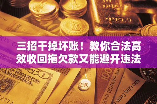 济南三招干掉坏账！教你合法高效收回拖欠款又能避开违法雷区