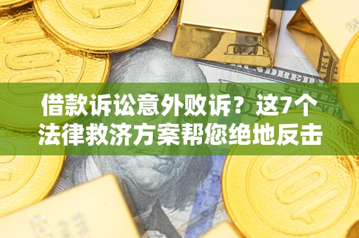 济南借款诉讼意外败诉？这7个法律救济方案帮您绝地反击！