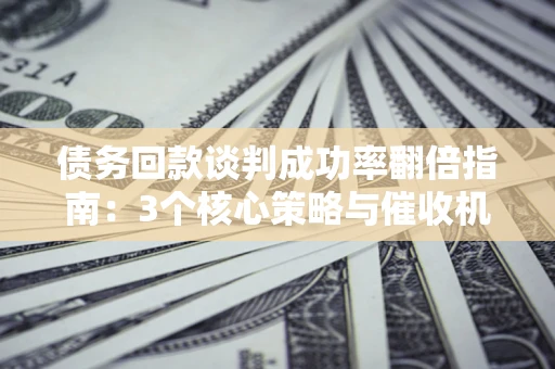 济南债务回款谈判成功率翻倍指南：3个核心策略与催收机构避坑法则
