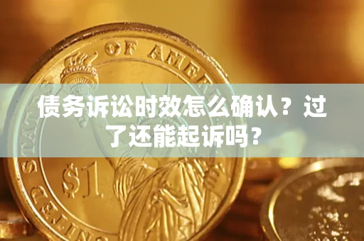 济南债务诉讼时效怎么确认？过了还能起诉吗？