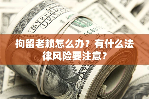 济南拘留老赖怎么办？有什么法律风险要注意？