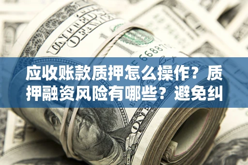 济南应收账款质押怎么操作？质押融资风险有哪些？避免纠纷高效融资技巧