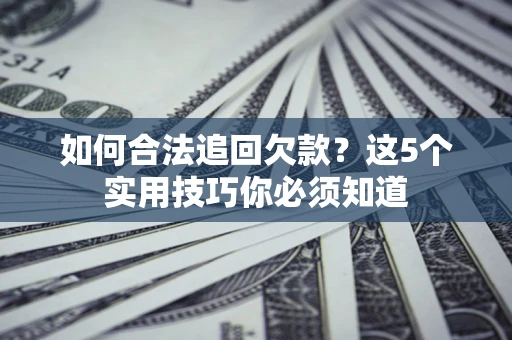 济南如何合法追回欠款？这5个实用技巧你必须知道