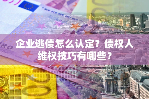 济南企业逃债怎么认定？债权人维权技巧有哪些？